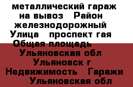 металлический гараж на вывоз › Район ­ железнодорожный › Улица ­ проспект гая › Общая площадь ­ 18 - Ульяновская обл., Ульяновск г. Недвижимость » Гаражи   . Ульяновская обл.